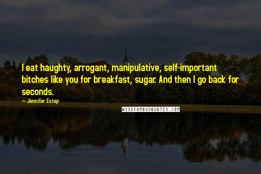 Jennifer Estep Quotes: I eat haughty, arrogant, manipulative, self-important bitches like you for breakfast, sugar. And then I go back for seconds.