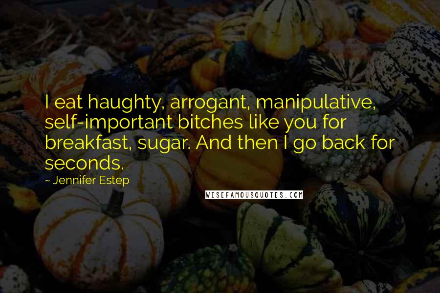 Jennifer Estep Quotes: I eat haughty, arrogant, manipulative, self-important bitches like you for breakfast, sugar. And then I go back for seconds.