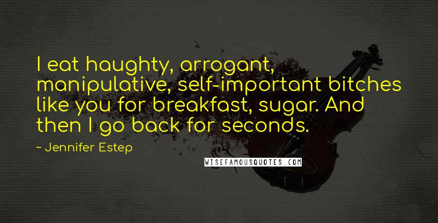Jennifer Estep Quotes: I eat haughty, arrogant, manipulative, self-important bitches like you for breakfast, sugar. And then I go back for seconds.