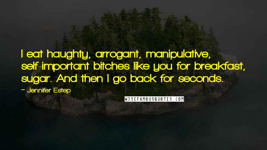 Jennifer Estep Quotes: I eat haughty, arrogant, manipulative, self-important bitches like you for breakfast, sugar. And then I go back for seconds.