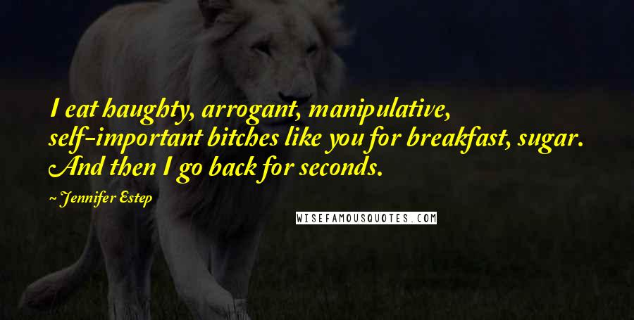 Jennifer Estep Quotes: I eat haughty, arrogant, manipulative, self-important bitches like you for breakfast, sugar. And then I go back for seconds.