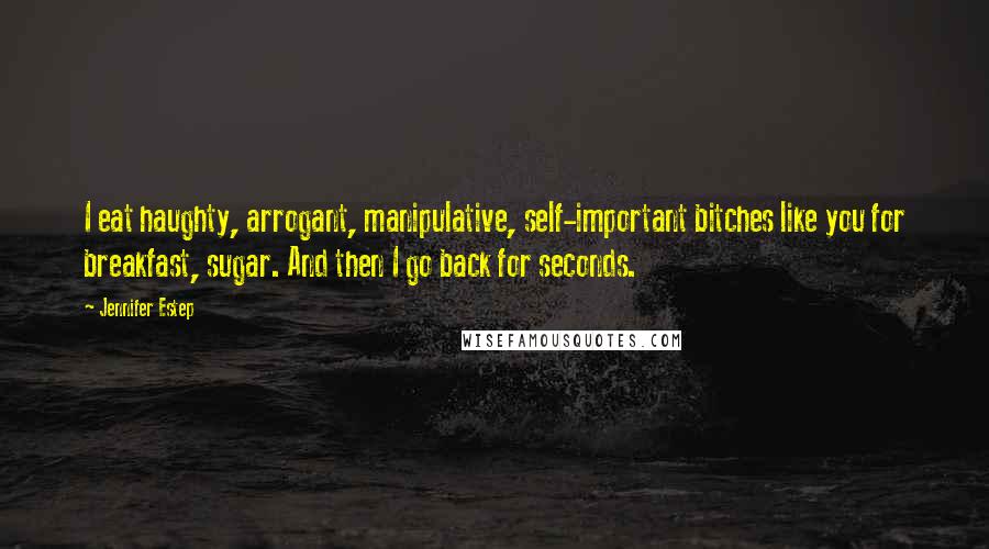 Jennifer Estep Quotes: I eat haughty, arrogant, manipulative, self-important bitches like you for breakfast, sugar. And then I go back for seconds.