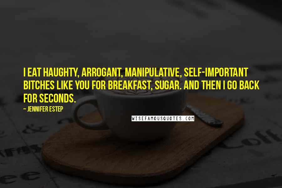 Jennifer Estep Quotes: I eat haughty, arrogant, manipulative, self-important bitches like you for breakfast, sugar. And then I go back for seconds.