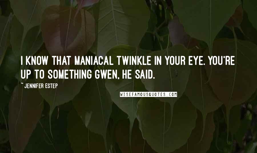 Jennifer Estep Quotes: I know that maniacal twinkle in your eye. You're up to something Gwen, he said.