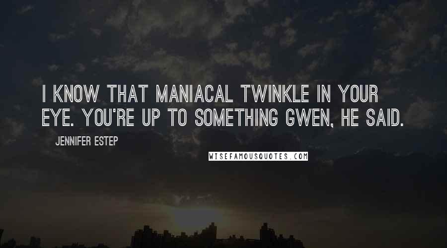 Jennifer Estep Quotes: I know that maniacal twinkle in your eye. You're up to something Gwen, he said.