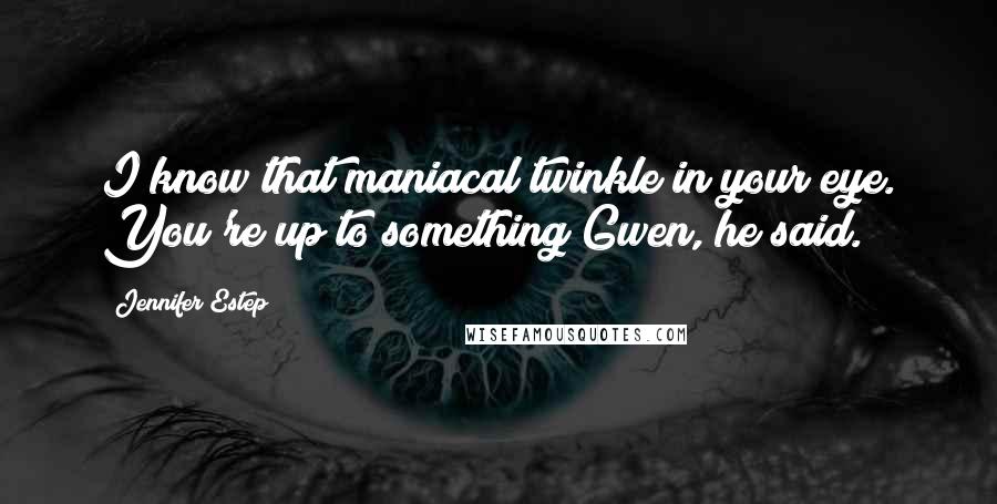 Jennifer Estep Quotes: I know that maniacal twinkle in your eye. You're up to something Gwen, he said.