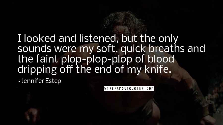 Jennifer Estep Quotes: I looked and listened, but the only sounds were my soft, quick breaths and the faint plop-plop-plop of blood dripping off the end of my knife.