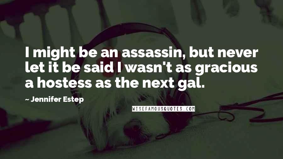 Jennifer Estep Quotes: I might be an assassin, but never let it be said I wasn't as gracious a hostess as the next gal.