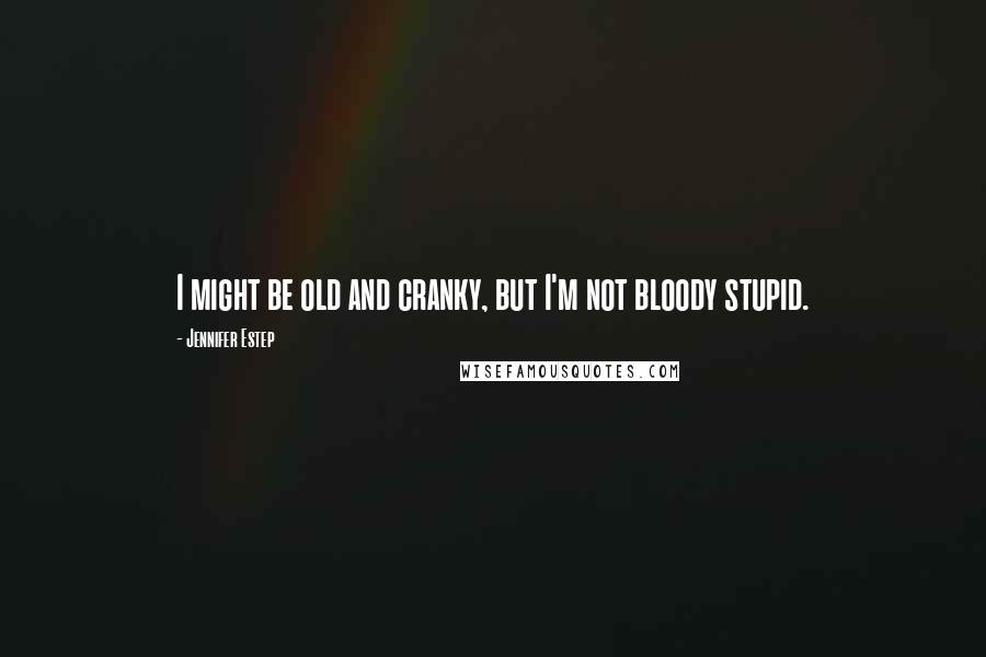 Jennifer Estep Quotes: I might be old and cranky, but I'm not bloody stupid.