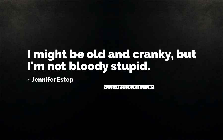 Jennifer Estep Quotes: I might be old and cranky, but I'm not bloody stupid.