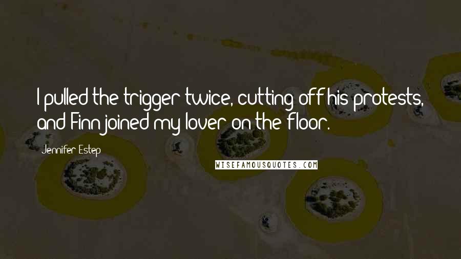 Jennifer Estep Quotes: I pulled the trigger twice, cutting off his protests, and Finn joined my lover on the floor.