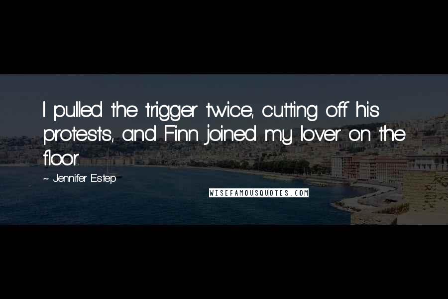 Jennifer Estep Quotes: I pulled the trigger twice, cutting off his protests, and Finn joined my lover on the floor.