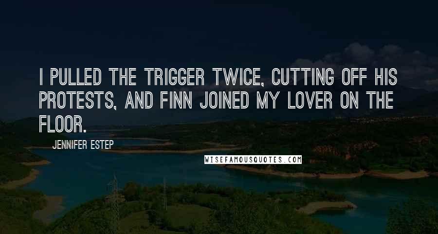 Jennifer Estep Quotes: I pulled the trigger twice, cutting off his protests, and Finn joined my lover on the floor.