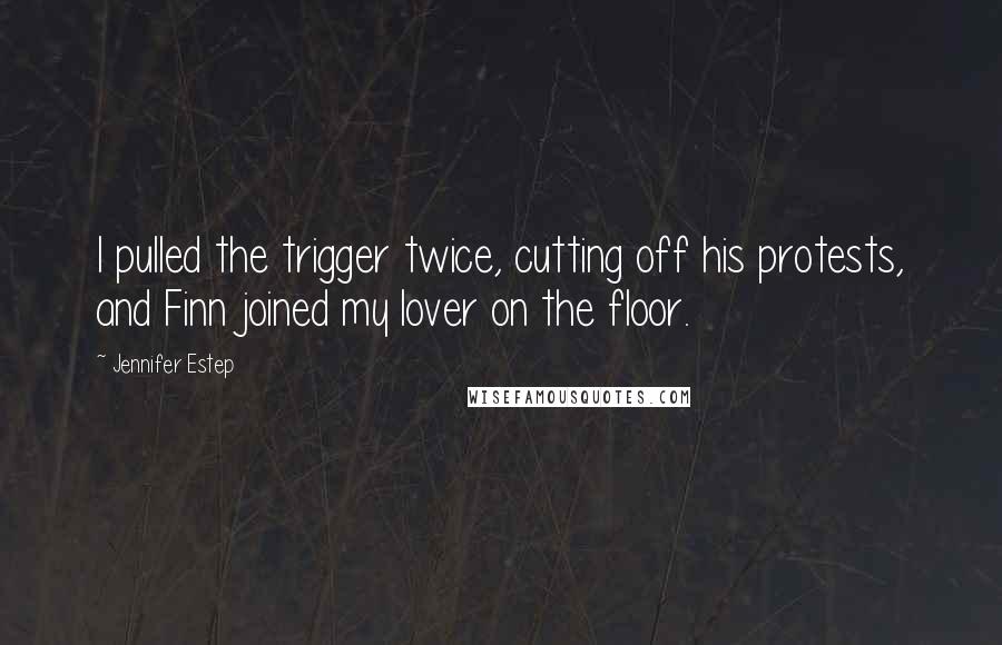 Jennifer Estep Quotes: I pulled the trigger twice, cutting off his protests, and Finn joined my lover on the floor.