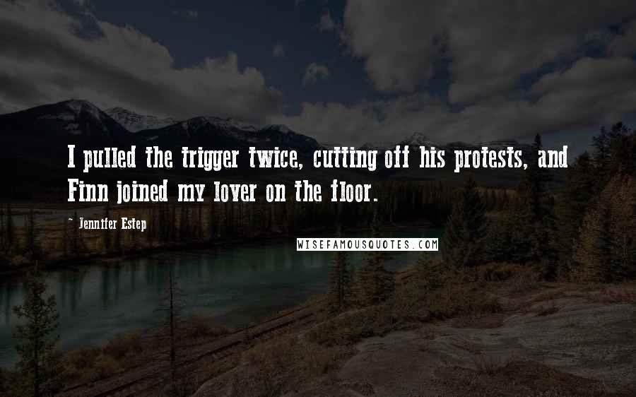 Jennifer Estep Quotes: I pulled the trigger twice, cutting off his protests, and Finn joined my lover on the floor.