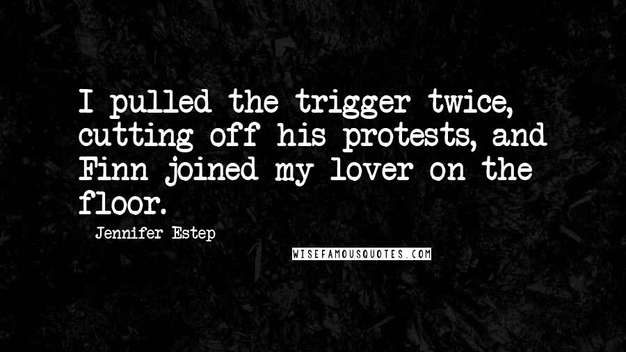 Jennifer Estep Quotes: I pulled the trigger twice, cutting off his protests, and Finn joined my lover on the floor.