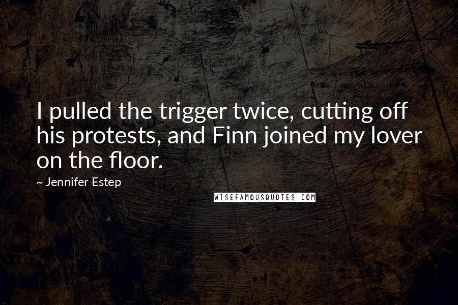 Jennifer Estep Quotes: I pulled the trigger twice, cutting off his protests, and Finn joined my lover on the floor.