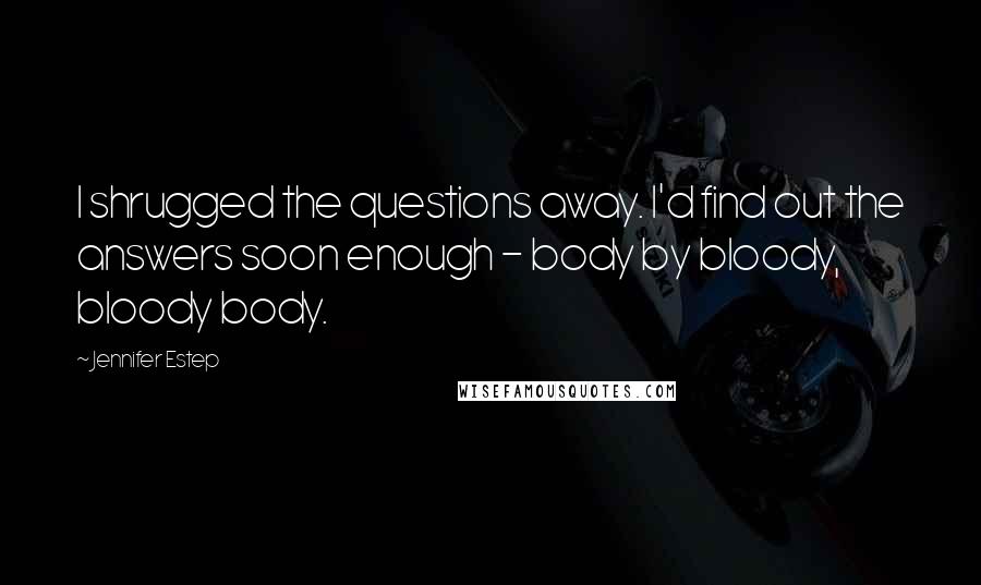 Jennifer Estep Quotes: I shrugged the questions away. I'd find out the answers soon enough - body by bloody, bloody body.