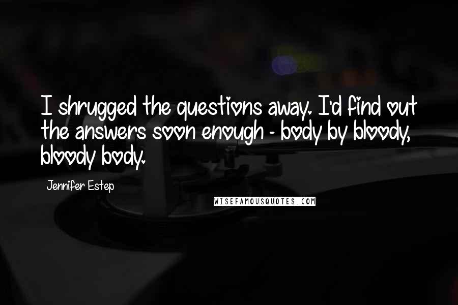 Jennifer Estep Quotes: I shrugged the questions away. I'd find out the answers soon enough - body by bloody, bloody body.