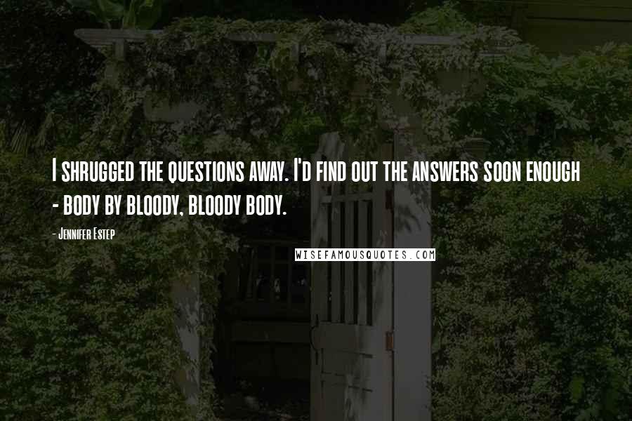 Jennifer Estep Quotes: I shrugged the questions away. I'd find out the answers soon enough - body by bloody, bloody body.