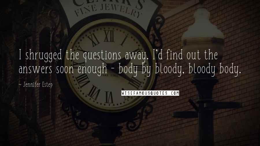 Jennifer Estep Quotes: I shrugged the questions away. I'd find out the answers soon enough - body by bloody, bloody body.