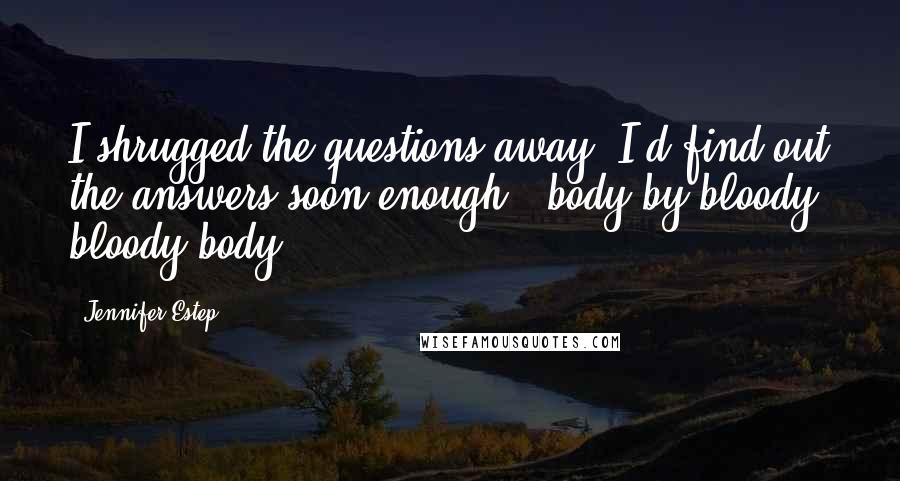 Jennifer Estep Quotes: I shrugged the questions away. I'd find out the answers soon enough - body by bloody, bloody body.