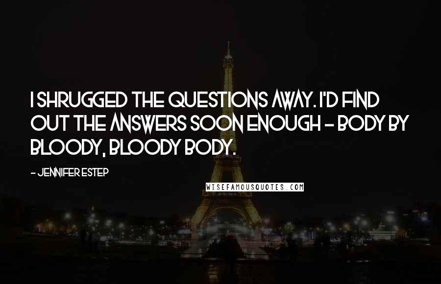 Jennifer Estep Quotes: I shrugged the questions away. I'd find out the answers soon enough - body by bloody, bloody body.