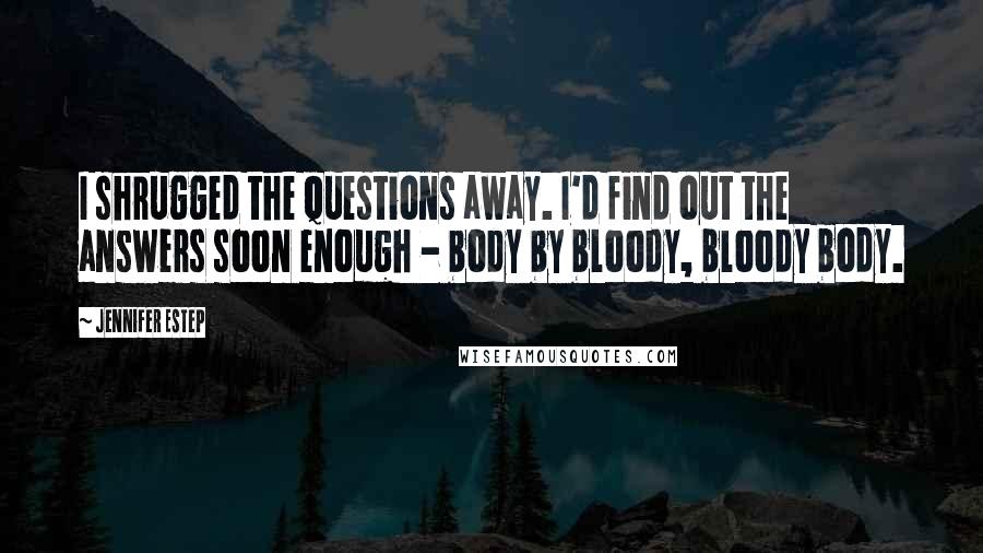 Jennifer Estep Quotes: I shrugged the questions away. I'd find out the answers soon enough - body by bloody, bloody body.