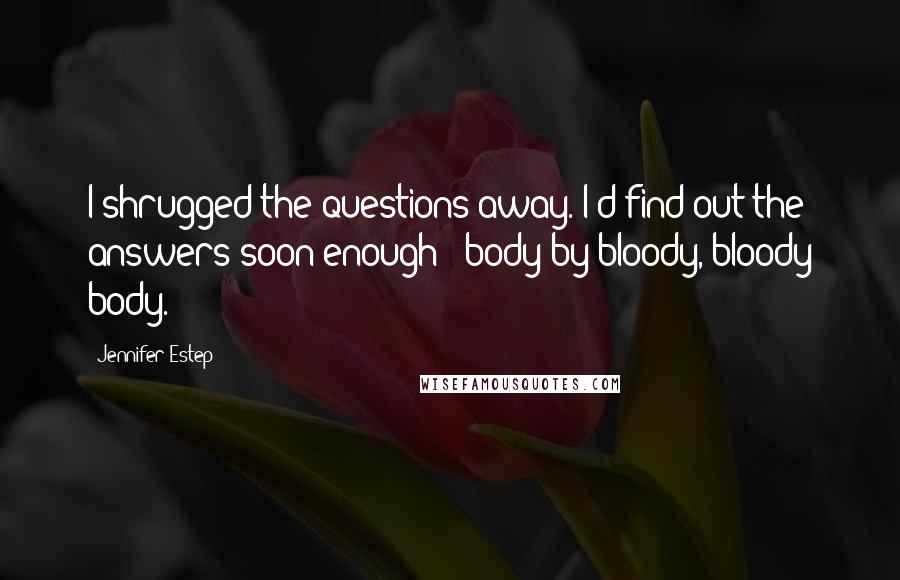 Jennifer Estep Quotes: I shrugged the questions away. I'd find out the answers soon enough - body by bloody, bloody body.