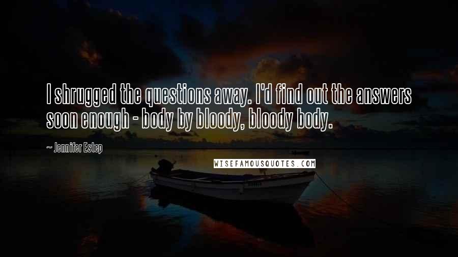 Jennifer Estep Quotes: I shrugged the questions away. I'd find out the answers soon enough - body by bloody, bloody body.