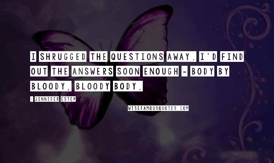 Jennifer Estep Quotes: I shrugged the questions away. I'd find out the answers soon enough - body by bloody, bloody body.