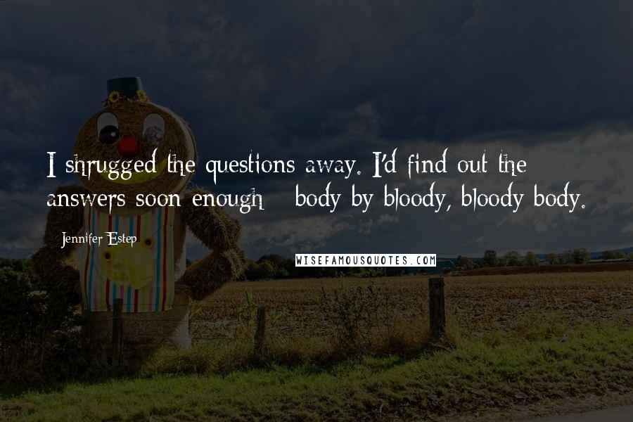 Jennifer Estep Quotes: I shrugged the questions away. I'd find out the answers soon enough - body by bloody, bloody body.