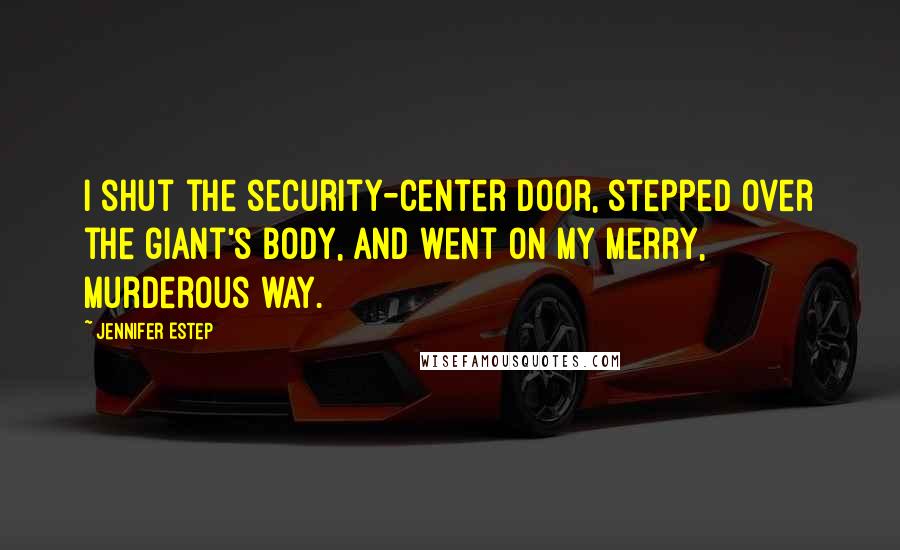 Jennifer Estep Quotes: I shut the security-center door, stepped over the giant's body, and went on my merry, murderous way.