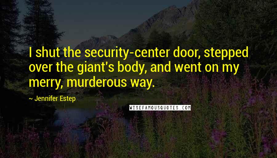 Jennifer Estep Quotes: I shut the security-center door, stepped over the giant's body, and went on my merry, murderous way.