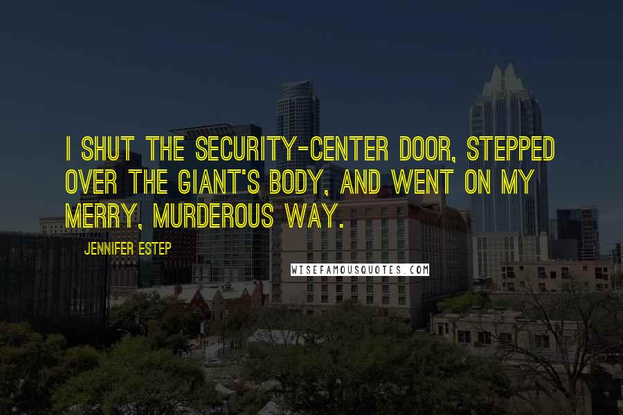 Jennifer Estep Quotes: I shut the security-center door, stepped over the giant's body, and went on my merry, murderous way.