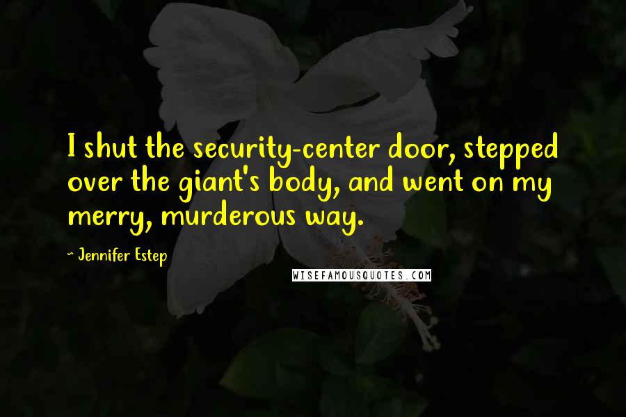 Jennifer Estep Quotes: I shut the security-center door, stepped over the giant's body, and went on my merry, murderous way.