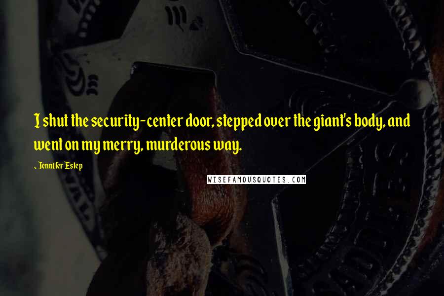 Jennifer Estep Quotes: I shut the security-center door, stepped over the giant's body, and went on my merry, murderous way.
