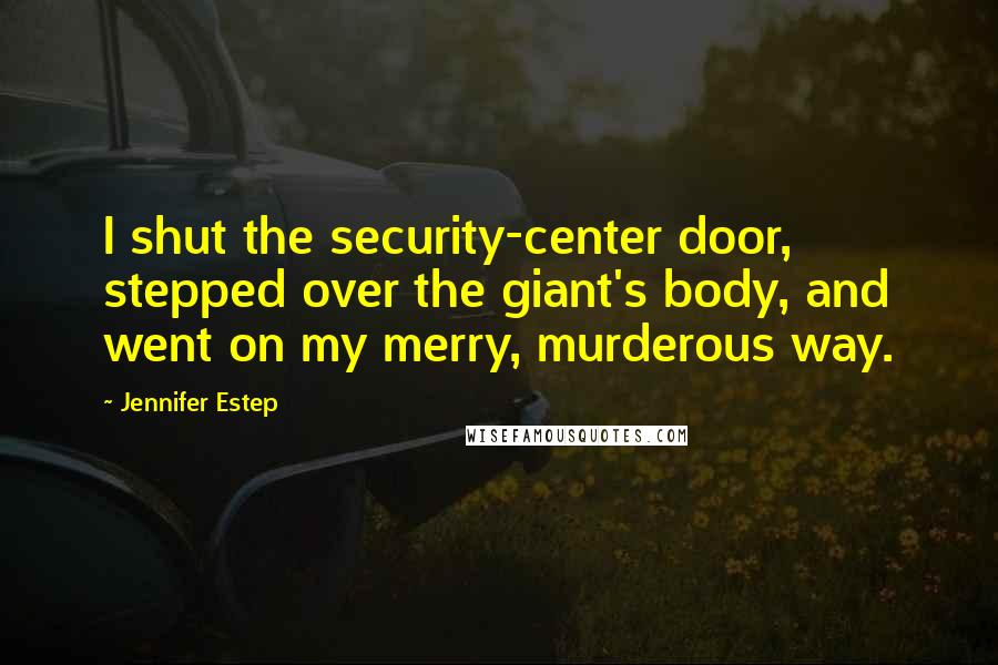 Jennifer Estep Quotes: I shut the security-center door, stepped over the giant's body, and went on my merry, murderous way.