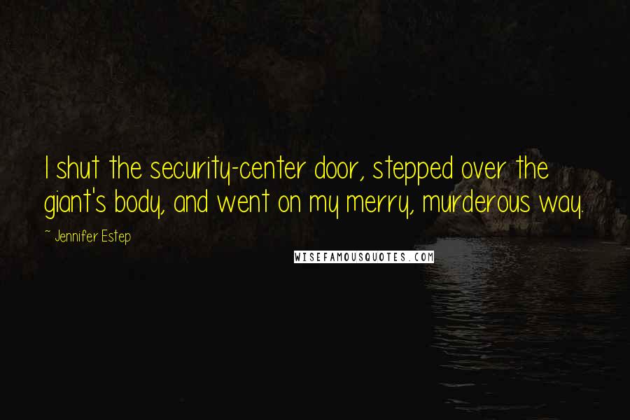 Jennifer Estep Quotes: I shut the security-center door, stepped over the giant's body, and went on my merry, murderous way.