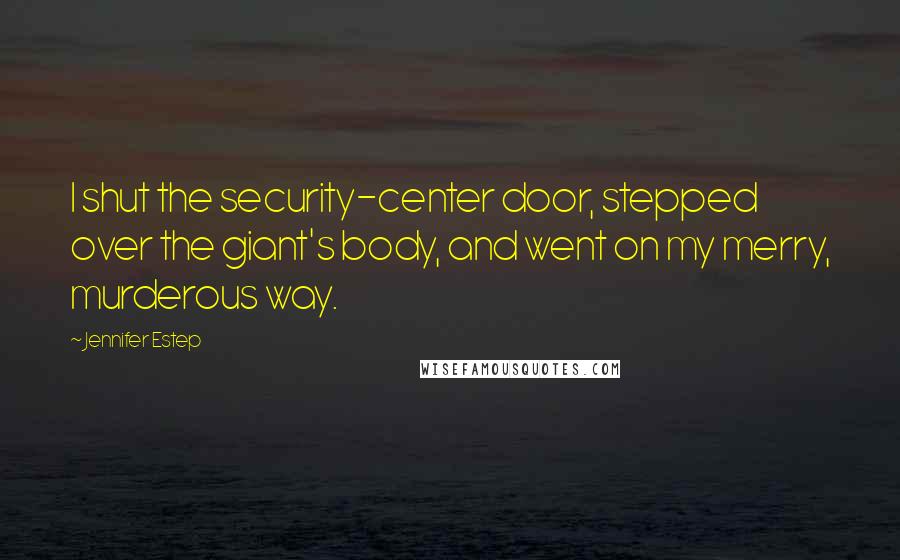 Jennifer Estep Quotes: I shut the security-center door, stepped over the giant's body, and went on my merry, murderous way.