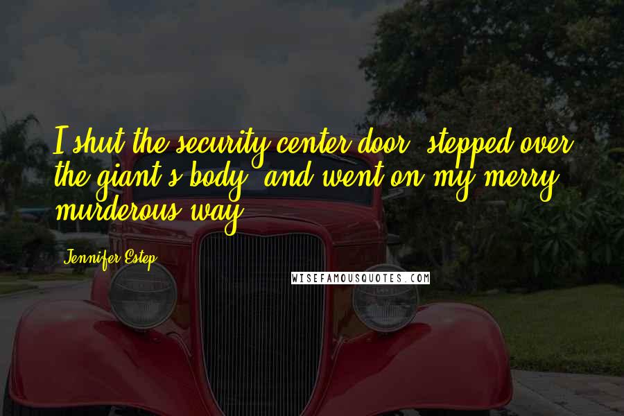 Jennifer Estep Quotes: I shut the security-center door, stepped over the giant's body, and went on my merry, murderous way.