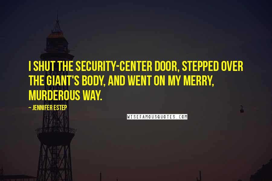 Jennifer Estep Quotes: I shut the security-center door, stepped over the giant's body, and went on my merry, murderous way.