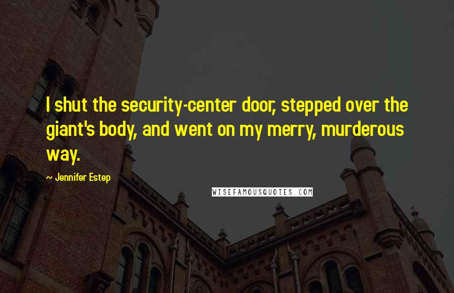 Jennifer Estep Quotes: I shut the security-center door, stepped over the giant's body, and went on my merry, murderous way.