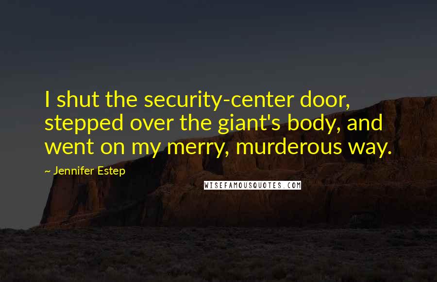 Jennifer Estep Quotes: I shut the security-center door, stepped over the giant's body, and went on my merry, murderous way.