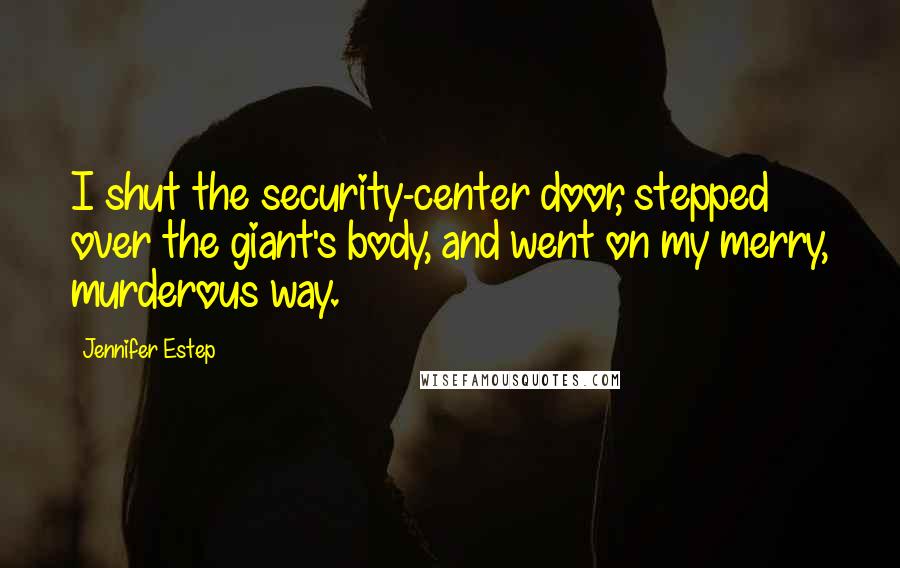 Jennifer Estep Quotes: I shut the security-center door, stepped over the giant's body, and went on my merry, murderous way.