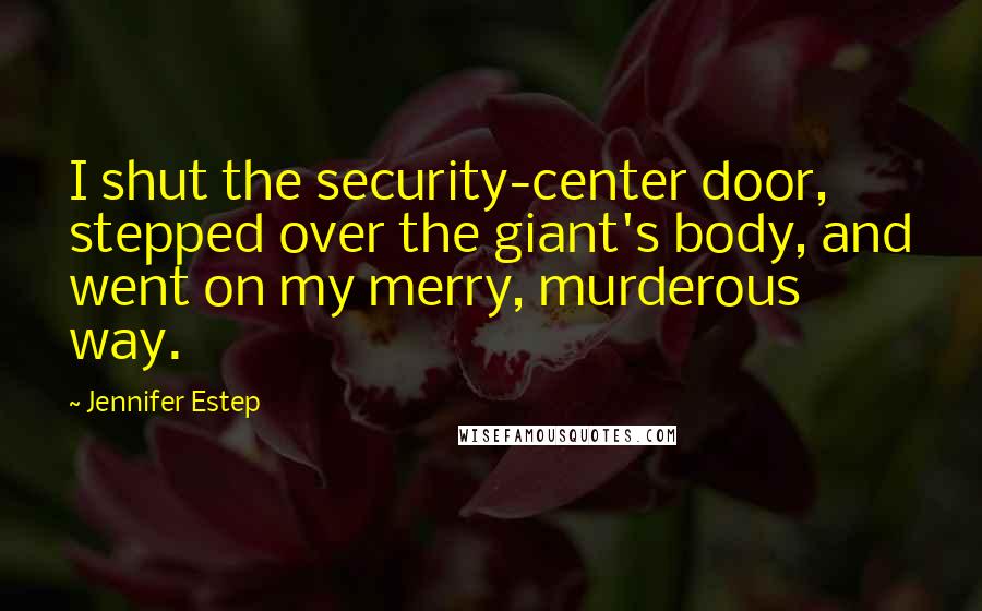 Jennifer Estep Quotes: I shut the security-center door, stepped over the giant's body, and went on my merry, murderous way.