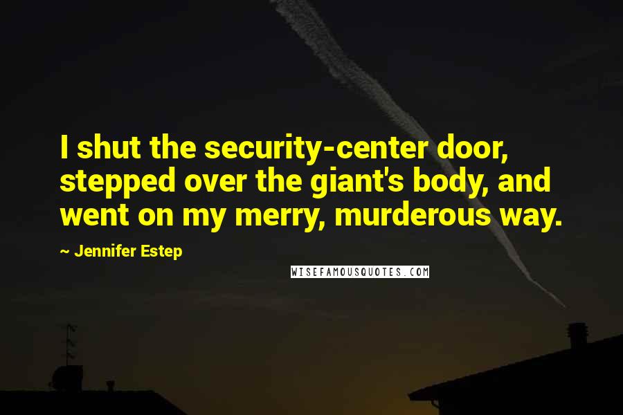 Jennifer Estep Quotes: I shut the security-center door, stepped over the giant's body, and went on my merry, murderous way.