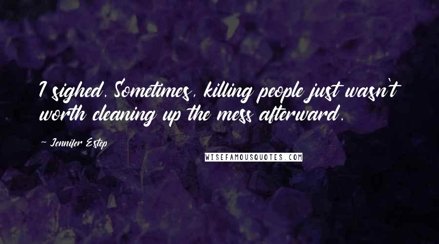 Jennifer Estep Quotes: I sighed. Sometimes, killing people just wasn't worth cleaning up the mess afterward.