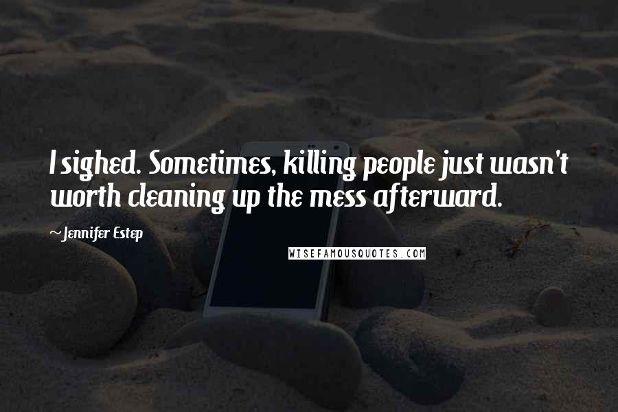 Jennifer Estep Quotes: I sighed. Sometimes, killing people just wasn't worth cleaning up the mess afterward.