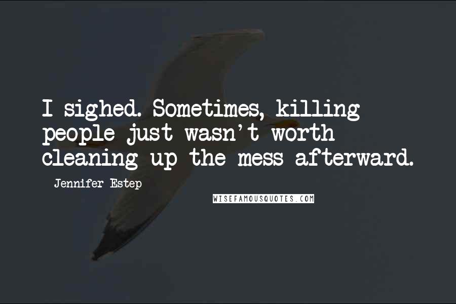 Jennifer Estep Quotes: I sighed. Sometimes, killing people just wasn't worth cleaning up the mess afterward.